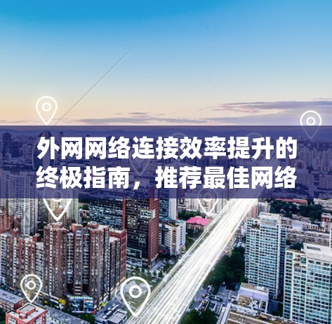 外网网络连接效率提升的终极指南，推荐最佳网络加速器