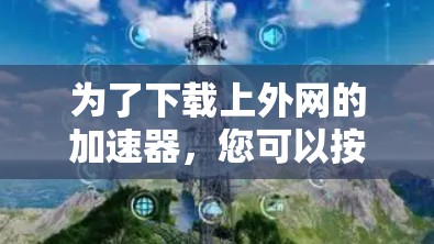 为了下载上外网的加速器，您可以按照以下步骤进行