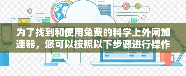 为了找到和使用免费的科学上外网加速器，您可以按照以下步骤进行操作