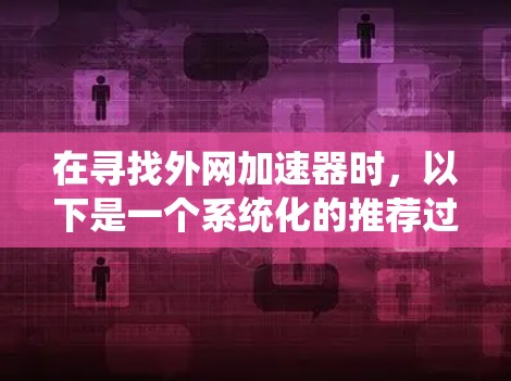 在寻找外网加速器时,以下是一个系统化的推荐过程 在寻找外网加速器时,以下是一个系统化的推荐过程