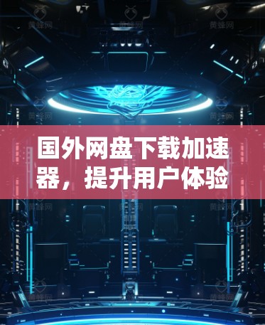 国外网盘下载加速器，提升用户体验的高效解决方案