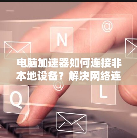 电脑加速器如何连接非本地设备？解决网络连接问题的实用指南