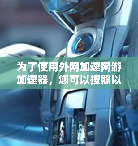 为了使用外网加速网游加速器,您可以按照以下步骤进行 为了使用外网加速网游加速器,您可以按照以下步骤进行