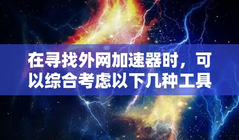在寻找外网加速器时,可以综合考虑以下几种工具,以满足不同的需求 在寻找外网加速器时,可以综合考虑以下几种工具,以满足不同的需求