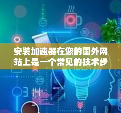 安装加速器在您的国外网站上是一个常见的技术步骤，但需要仔细考虑以下关键步骤和注意事项