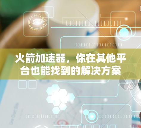 火箭加速器,你在其他平台也能找到的解决方案 火箭加速器,你在其他平台也能找到的解决方案