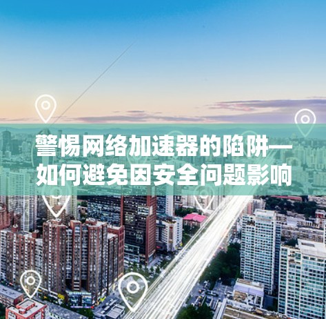 警惕网络加速器的陷阱—如何避免因安全问题影响学习与生活 警惕网络加速器的陷阱—如何避免因安全问题影响学习与生活