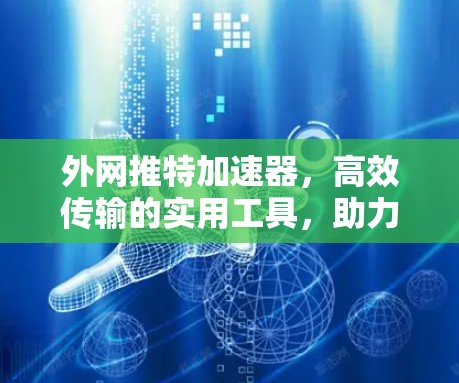 外网推特加速器，高效传输的实用工具，助力您的网络体验