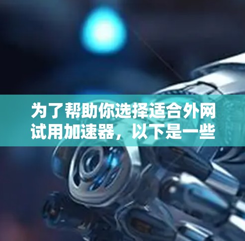为了帮助你选择适合外网试用加速器，以下是一些综合考虑的因素和推荐策略