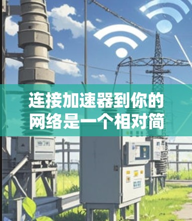 连接加速器到你的网络是一个相对简单的过程，但为了确保顺利，建议遵循以下步骤