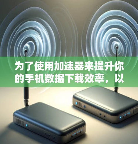为了使用加速器来提升你的手机数据下载效率,以下是一个清晰的步骤指南 为了使用加速器来提升你的手机数据下载效率,以下是一个清晰的步骤指南