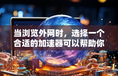 当浏览外网时,选择一个合适的加速器可以帮助你在速度和延迟方面获得更好的体验。以下是一些推荐的外网加速器,并根据你的具体情况选择合适的工具 当浏览外网时,选择一个合适的加速器可以帮助你在速度和延迟方面获得更好的体验。以下是一些推荐的外网加速器,并根据你的具体情况选择合适的工具