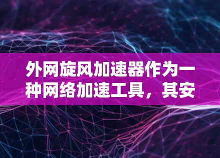 外网旋风加速器作为一种网络加速工具，其安全性取决于其本身的设计和安全性。以下是一些需要考虑的因素