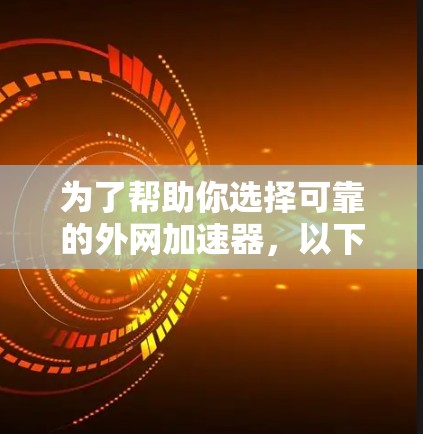 为了帮助你选择可靠的外网加速器,以下是一些推荐,结合了功能、性能和用户体验的不同方面 为了帮助你选择可靠的外网加速器,以下是一些推荐,结合了功能、性能和用户体验的不同方面