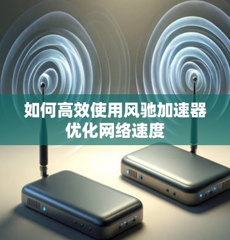如何高效使用风驰加速器优化网络速度 如何高效使用风驰加速器优化网络速度