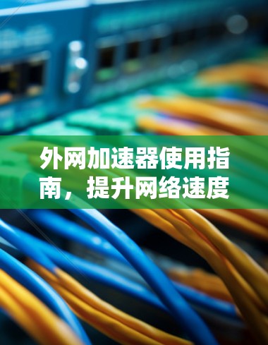 外网加速器使用指南,提升网络速度的实用技巧 外网加速器使用指南,提升网络速度的实用技巧