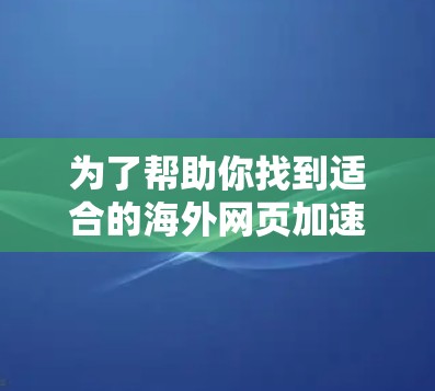为了帮助你找到适合的海外网页加速器,以下是一些关键信息和建议 为了帮助你找到适合的海外网页加速器,以下是一些关键信息和建议