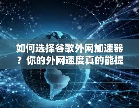 如何选择谷歌外网加速器？你的外网速度真的能提升到1%吗？