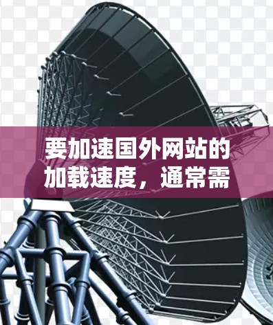 要加速国外网站的加载速度,通常需要使用专门的加速工具或软件。以下是一些通常会被推荐的加速工具和方法 要加速国外网站的加载速度,通常需要使用专门的加速工具或软件。以下是一些通常会被推荐的加速工具和方法
