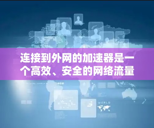 连接到外网的加速器是一个高效、安全的网络流量管理工具,通常用于处理来自多个外部服务器的流量。以下是一个简洁的步骤指南,帮助您连接到外网的加速器 连接到外网的加速器是一个高效、安全的网络流量管理工具,通常用于处理来自多个外部服务器的流量。以下是一个简洁的步骤指南,帮助您连接到外网的加速器
