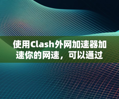使用Clash外网加速器加速你的网速,可以通过以下步骤进行配置 使用Clash外网加速器加速你的网速,可以通过以下步骤进行配置