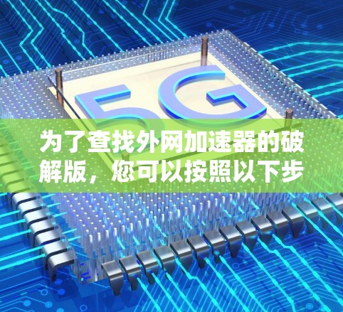 为了查找外网加速器的破解版,您可以按照以下步骤进行 为了查找外网加速器的破解版,您可以按照以下步骤进行