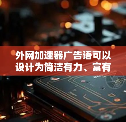 外网加速器广告语可以设计为简洁有力、富有节奏感，同时突出其加速和提升速度的优势。以下是一些可能的广告语设计