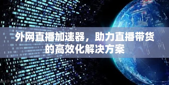 外网直播加速器，助力直播带货的高效化解决方案