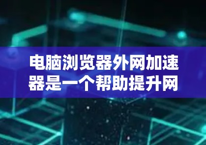 电脑浏览器外网加速器是一个帮助提升网页加载速度的工具，适用于处理外网链接。以下是详细的使用指南和信息