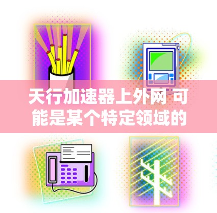 天行加速器上外网 可能是某个特定领域的术语或概念，但缺乏具体信息很难准确解释。以下是一些可能的解释方向