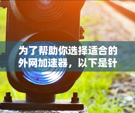 为了帮助你选择适合的外网加速器,以下是针对不同需求的推荐 为了帮助你选择适合的外网加速器,以下是针对不同需求的推荐