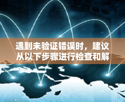 遇到未验证错误时，建议从以下步骤进行检查和解决问题