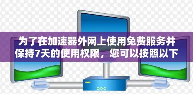 为了在加速器外网上使用免费服务并保持7天的使用权限,您可以按照以下步骤操作 为了在加速器外网上使用免费服务并保持7天的使用权限,您可以按照以下步骤操作
