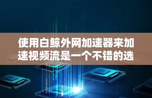 使用白鲸外网加速器来加速视频流是一个不错的选择,但为了确保安全和有效,以下是一些关键步骤和注意事项 使用白鲸外网加速器来加速视频流是一个不错的选择,但为了确保安全和有效,以下是一些关键步骤和注意事项