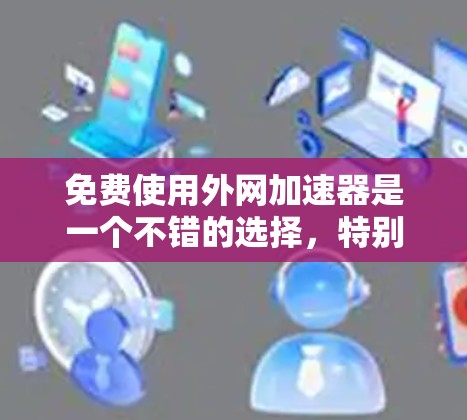 免费使用外网加速器是一个不错的选择,特别是如果你需要经常使用外网,但网络速度较慢,或者希望节省时间。以下是一些推荐的免费外网加速器,它们可以帮助你优化网络连接,提升速度 免费使用外网加速器是一个不错的选择,特别是如果你需要经常使用外网,但网络速度较慢,或者希望节省时间。以下是一些推荐的免费外网加速器,它们可以帮助你优化网络连接,提升速度