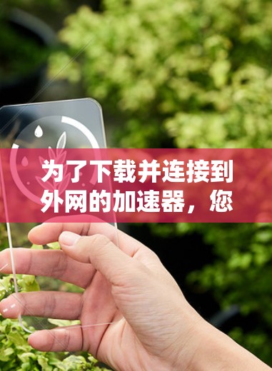 为了下载并连接到外网的加速器,您可以按照以下步骤操作 为了下载并连接到外网的加速器,您可以按照以下步骤操作