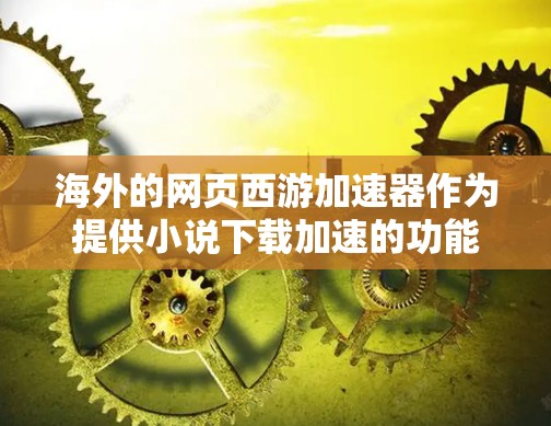 海外的网页西游加速器作为提供小说下载加速的功能，主要分为免费和付费两种类型。以下是一些关键点和建议
