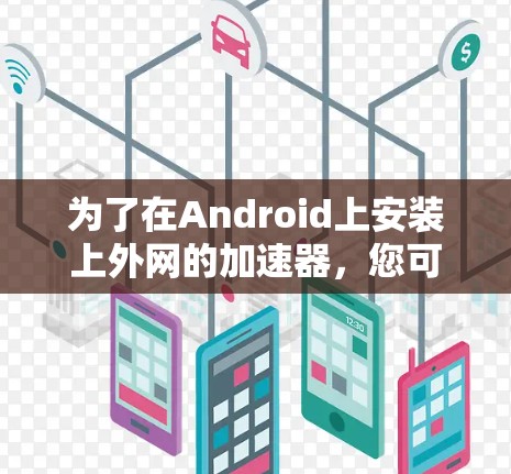 为了在Android上安装上外网的加速器,您可以按照以下步骤进行 为了在Android上安装上外网的加速器,您可以按照以下步骤进行