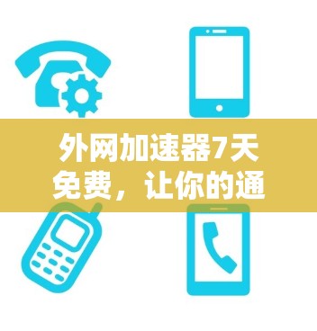 外网加速器7天免费，让你的通信更高效！