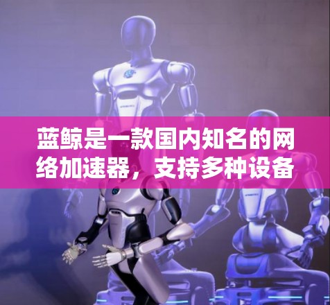 蓝鲸是一款国内知名的网络加速器,支持多种设备和平台的网络加速功能。如果你需要了解蓝鲸的海外网络加速器的功能和使用方法,以下是一些常见的问题和解决方法 蓝鲸是一款国内知名的网络加速器,支持多种设备和平台的网络加速功能。如果你需要了解蓝鲸的海外网络加速器的功能和使用方法,以下是一些常见的问题和解决方法