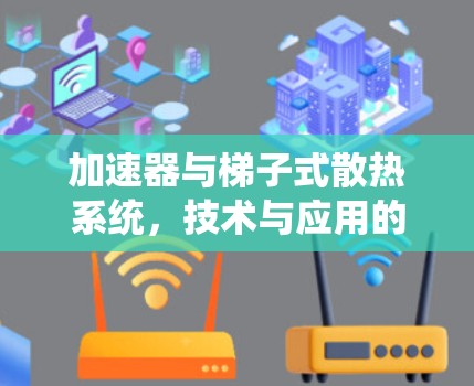 加速器与梯子式散热系统，技术与应用的融合
