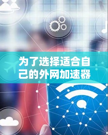 为了选择适合自己的外网加速器,可以按照以下步骤进行 为了选择适合自己的外网加速器,可以按照以下步骤进行