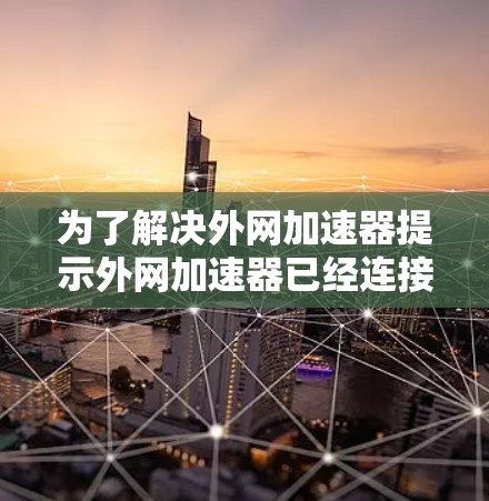 为了解决外网加速器提示外网加速器已经连接到您的互联网的问题,可以按照以下步骤进行 为了解决外网加速器提示外网加速器已经连接到您的互联网的问题,可以按照以下步骤进行