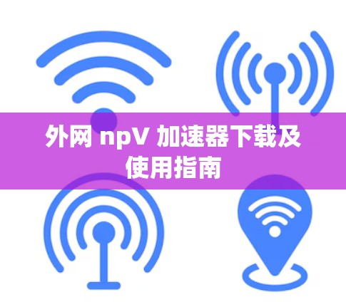 外网 npV 加速器下载及使用指南 外网 npV 加速器下载及使用指南