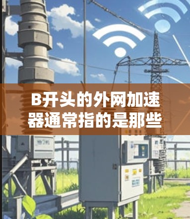 B开头的外网加速器通常指的是那些以B为开头的网络加速软件,这些软件通常用于提升网络速度,解决网络延迟的问题。以下是一些常见的B开头外网加速器推荐,供您参考 B开头的外网加速器通常指的是那些以B为开头的网络加速软件,这些软件通常用于提升网络速度,解决网络延迟的问题。以下是一些常见的B开头外网加速器推荐,供您参考