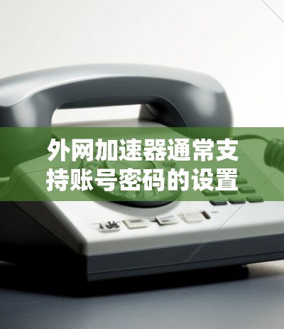 外网加速器通常支持账号密码的设置,具体步骤如下 外网加速器通常支持账号密码的设置,具体步骤如下