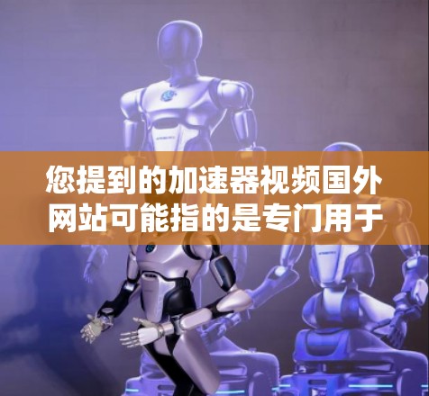 您提到的加速器视频国外网站可能指的是专门用于下载国外视频的加速器或下载网站。如果您正在寻找国外视频,可能需要的是下载视频的加速器或专门提供下载服务的网站 您提到的加速器视频国外网站可能指的是专门用于下载国外视频的加速器或下载网站。如果您正在寻找国外视频,可能需要的是下载视频的加速器或专门提供下载服务的网站