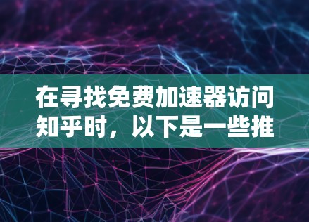 在寻找免费加速器访问知乎时，以下是一些推荐的工具和方法，帮助您在保持网络稳定的同时，享受加速带来的速度提升
