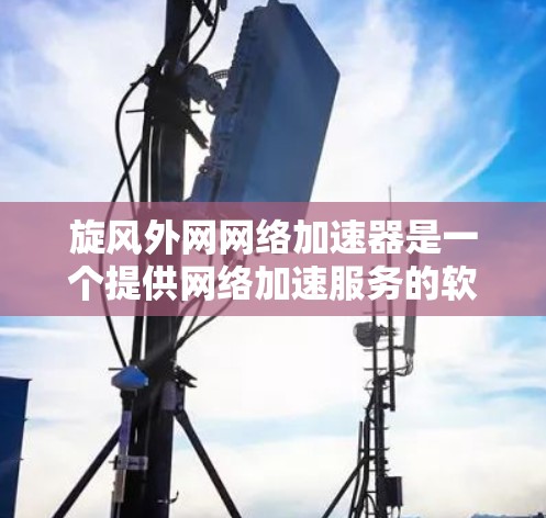 旋风外网网络加速器是一个提供网络加速服务的软件,通常用于提升网络连接的效率。以下是对旋风外网网络加速器的详细信息 旋风外网网络加速器是一个提供网络加速服务的软件,通常用于提升网络连接的效率。以下是对旋风外网网络加速器的详细信息