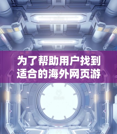 为了帮助用户找到适合的海外网页游戏加速器,以下是一些建议和推荐 为了帮助用户找到适合的海外网页游戏加速器,以下是一些建议和推荐